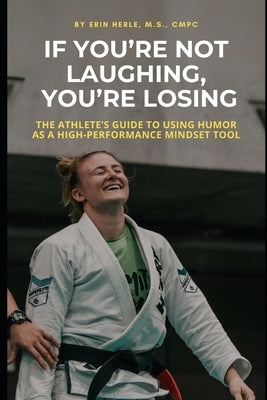 If You're Not Laughing, You're Losing: The Athlete's Guide to Using Humor as a High-Performance Mindset Tool by Herle, Erin
