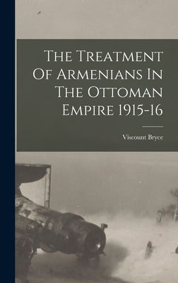 The Treatment Of Armenians In The Ottoman Empire 1915-16 by Bryce, Viscount