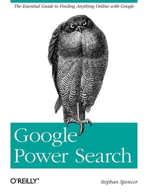 Google Power Search: The Essential Guide to Finding Anything Online with Google by Spencer, Stephan