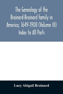 The genealogy of the Brainerd-Brainard family in America, 1649-1908 (Volume III) Index to All Parts by Abigail Brainard, Lucy