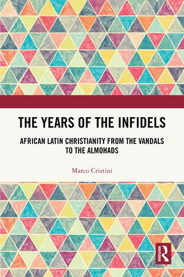 The Years of the Infidels: African Latin Christianity from the Vandals to the Almohads by Cristini, Marco