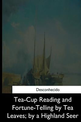 Tea-Cup Reading and Fortune-Telling by Tea Leaves, by a Highland Seer by Unknown