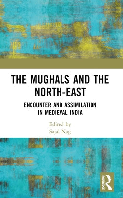 The Mughals and the North-East: Encounter and Assimilation in Medieval India by Nag, Sajal