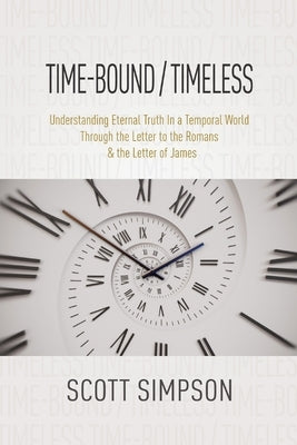 Time-Bound / Timeless: Understanding Eternal Truth In a Temporal World Through the Letter to the Romans & the Letter of James by Simpson, Scott