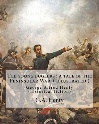 The young buglers: a tale of the Peninsular War, By G.A. Henty ( illustrated ): George Alfred Henty (historical fiction) by Henty, G. a.