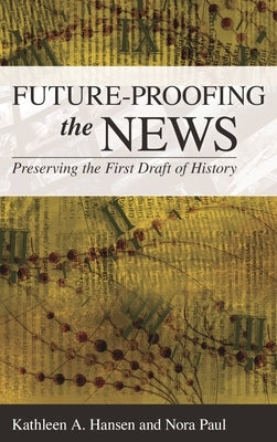 Future-Proofing the News: Preserving the First Draft of History by Hansen, Kathleen A.