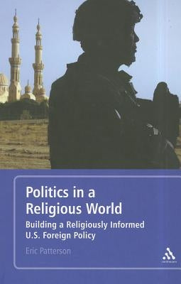 Politics in a Religious World: Building a Religiously Informed U.S. Foreign Policy by Patterson, Eric