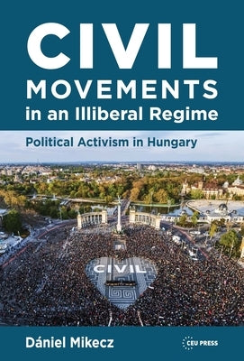 Civil Movements in an Illiberal Regime: Political Activism in Hungary by Mikecz, Dániel