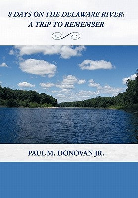 8 Days on the Delaware River: A Trip To Remember by Donovan, Paul M., Jr.