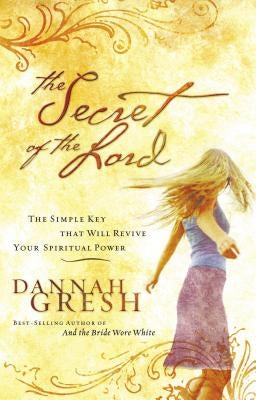The Secret of the Lord: The Simple Key That Will Revive Your Spiritual Power by Gresh, Dannah