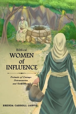 Biblical Women of Influence: Portraits of Courage, Determination and Faithfulness by Carroll Jarvis, Brenda