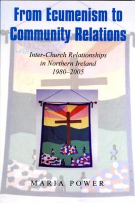 From Ecumenism to Community Relations: Inter-Church Relationships in Northern Ireland 1980-2005 by Power, Maria