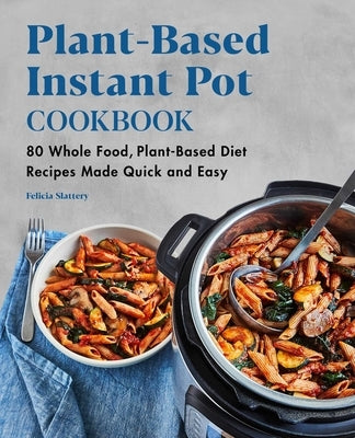 Plant-Based Instant Pot Cookbook: 80 Whole Food, Plant-Based Diet Recipes Made Quick and Easy by Slattery, Felicia