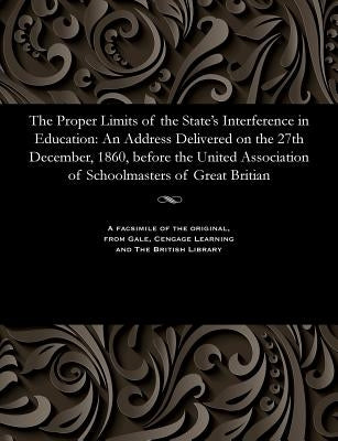 The Proper Limits of the State's Interference in Education: An Address Delivered on the 27th December, 1860, Before the United Association of Schoolma by Chester, Harry
