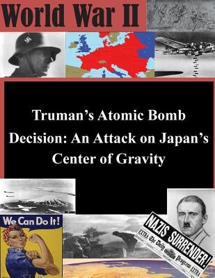 Truman's Atomic Bomb Decision: An Attack on Japan's Center of Gravity by U. S. Army War College