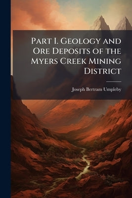 Part I. Geology and Ore Deposits of the Myers Creek Mining District: Part Ii. Geology and Ore Deposits of the Oroville-Nighthawk Mining District by Umpleby, Joseph Bertram
