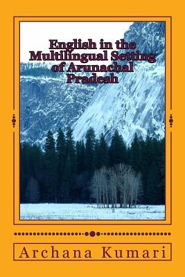 English in the Multilingual Setting of Arunachal Pradesh by Kumari, Archana