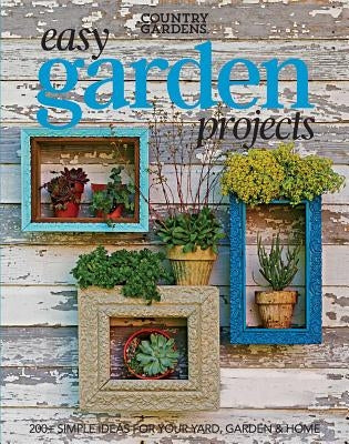 Easy Garden Projects: 200+ Simple Ideas for Your Yard, Garden & Home by Country Gardens