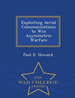 Exploiting Aerial Communications to Win Asymmetric Warfare - War College Series by Howard, Paul D.