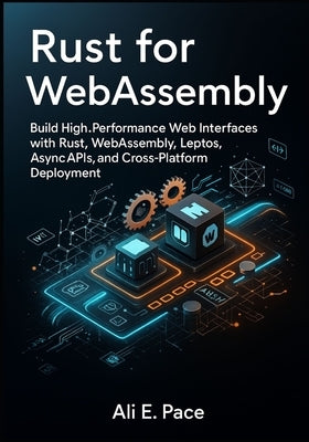 Rust for WebAssembly: Build High-Performance Web Interfaces with Rust, WebAssembly, Leptos, Async APIs, and Cross-Platform Deployment by E. Pace, Ali
