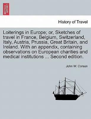 Loiterings in Europe; Or, Sketches of Travel in France, Belgium, Switzerland, Italy, Austria, Prussia, Great Britain, and Ireland. with an Appendix, C by Corson, John W.
