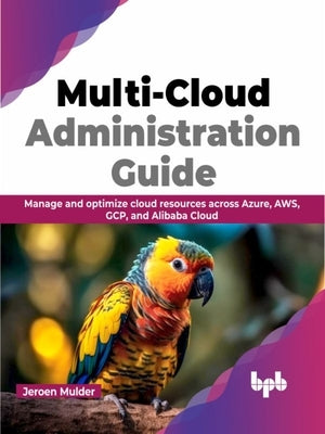 Multi-Cloud Administration Guide: Manage and Optimize Cloud Resources Across Azure, Aws, Gcp, and Alibaba Cloud by Mulder, Jeroen