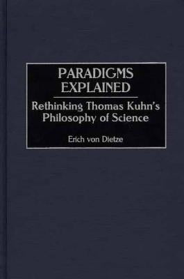 Paradigms Explained: Rethinking Thomas Kuhn's Philosophy of Science by Von Dietze, Erich