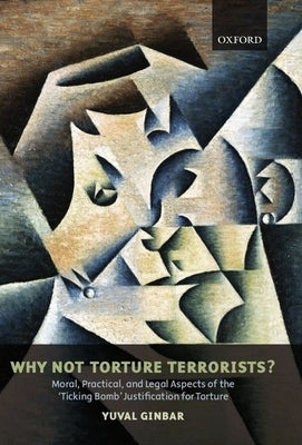 Why Not Torture Terrorists?: Moral, Practical and Legal Aspects of the "Ticking Bomb" Justification for Torture by Ginbar, Yuval