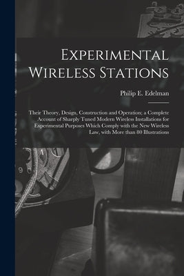 Experimental Wireless Stations: Their Theory, Design, Construction and Operation; a Complete Account of Sharply Tuned Modern Wireless Installations fo by Edelman, Philip E. 1894-1984