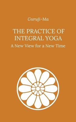The Practice of Integral Yoga: A New View for a New Time by Ma, Guruji