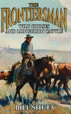 The Frontiersman: Wild Horses and Longhorn Cattle by Shuey, Bill