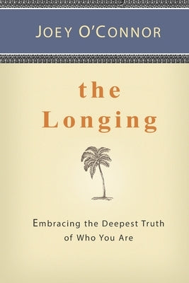 The Longing: Embracing the Deepest Truth of Who You Are by O'Connor, Joey