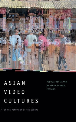 Asian Video Cultures: In the Penumbra of the Global by Neves, Joshua