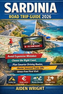 Sardinia Road Trip Guide 2026: Avoid Expensive Mistakes, Choose the Right Coast, Plan Smarter Driving Routes, and Master Seasonal Trade-Offs for a Str by Wright, Aiden