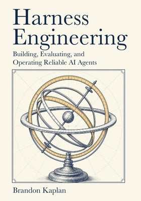 Harness Engineering: Building, Evaluating, and Operating Reliable AI Agents by Kaplan, Brandon