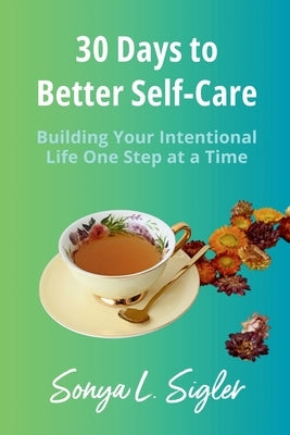 30 Days to Better Self-Care: Building Your Intentional Life One Step at a Time by Sigler, Sonya L.