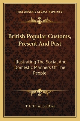British Popular Customs, Present And Past: Illustrating The Social And Domestic Manners Of The People by Dyer, T. F. Thiselton