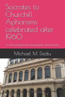 Socrates to Churchill Aphorisms celebrated after 1960: A chronological and photographic documentary by Dediu, Michael M.