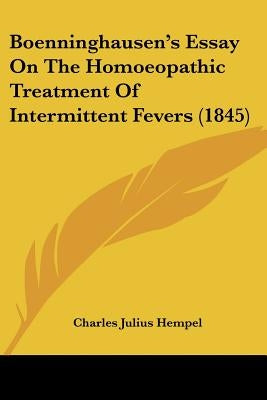 Boenninghausen's Essay On The Homoeopathic Treatment Of Intermittent Fevers (1845) by Hempel, Charles Julius