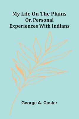 My Life On The Plains: Or, Personal Experiences With Indians by A. Custer, George