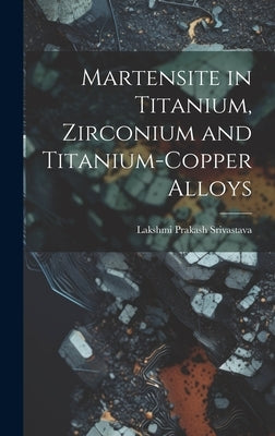 Martensite in Titanium, Zirconium and Titanium-copper Alloys by Lakshmi Prakash Srivastava