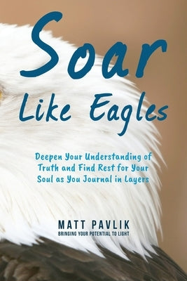 Soar Like Eagles: Deepen Your Understanding of Truth and Find Rest for Your Soul as You Journal in Layers by Pavlik, Matt