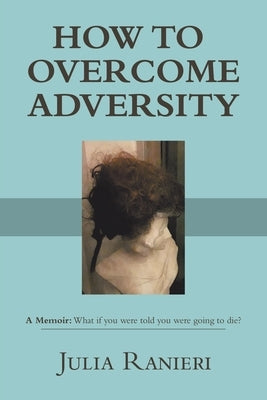 How to Overcome Adversity: A Memoir: What if you were told you were going to die? by Ranieri, Julia
