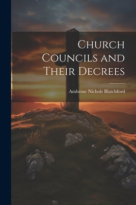 Church Councils and Their Decrees by Blatchford, Ambrose Nichols