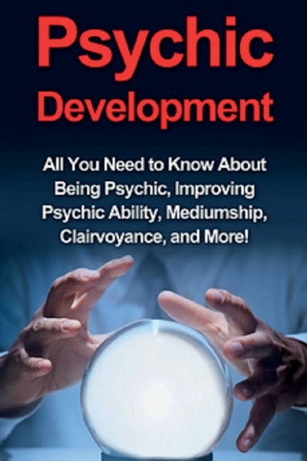 Psychic Development: All you need to know about being psychic, improving psychic ability, mediumship, clairvoyance, and more! by Rhodes, Benjamin