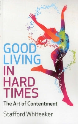 Good Living in Hard Times: The Art of Contentment by Whiteaker, Stafford