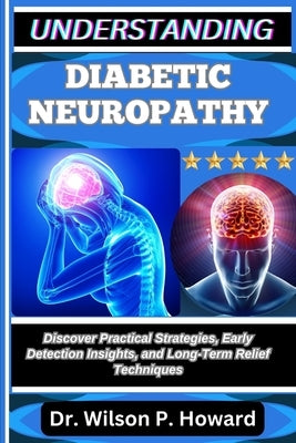 Understanding Diabetic Neuropathy: Discover Practical Strategies, Early Detection Insights, and Long-Term Relief Techniques by P. Howard, Wilson