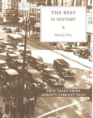 The Rest Is History: True Tales from Akron's Vibrant Past by Price, Mark J.
