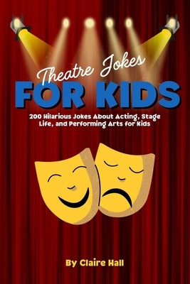 Theatre Jokes for Kids: 200 Hilarious Jokes About Acting, Stage Life, and Performing Arts for Kids by Hall, Claire
