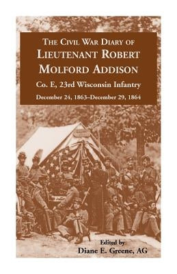 The Civil War Diary of Lieutenant Robert Molford Addison, Co. E, 23rd Wisconsin Infantry, December 24, 1863 - December 29, 1864 by Greene, Diane E.